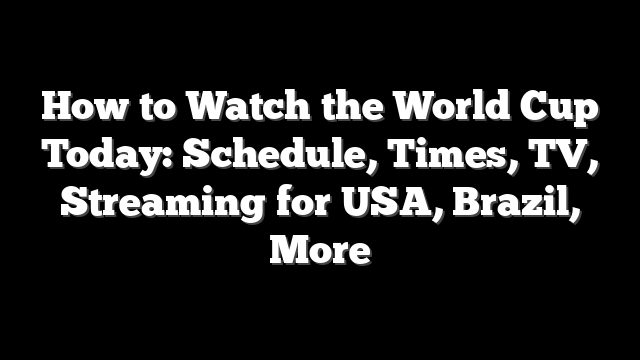 How to Watch the World Cup Today: Schedule, Times, TV, Streaming for USA, Brazil, More