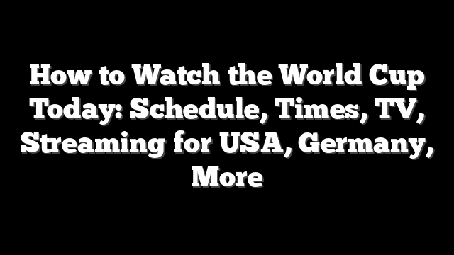 How to Watch the World Cup Today: Schedule, Times, TV, Streaming for USA, Germany, More