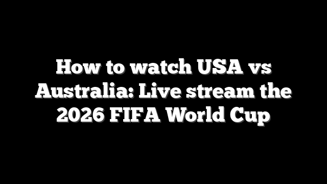 How to watch USA vs Australia: Live stream the 2026 FIFA World Cup