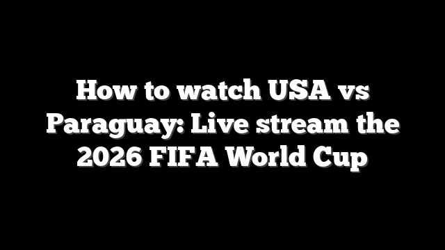 How to watch USA vs Paraguay: Live stream the 2026 FIFA World Cup