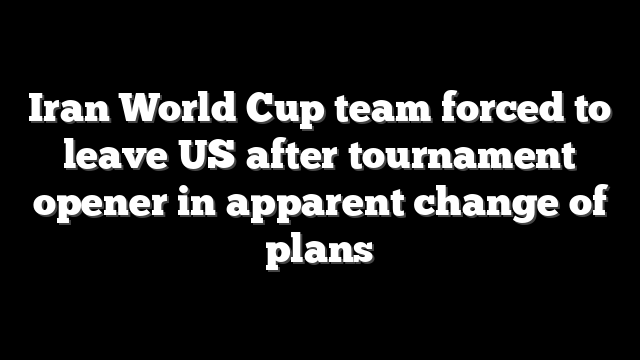 Iran World Cup team forced to leave US after tournament opener in apparent change of plans
