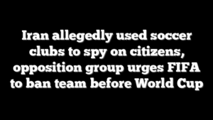 Iran allegedly used soccer clubs to spy on citizens, opposition group urges FIFA to ban team before World Cup