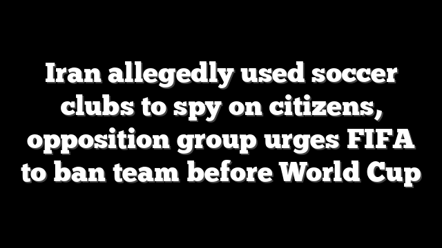 Iran allegedly used soccer clubs to spy on citizens, opposition group urges FIFA to ban team before World Cup
