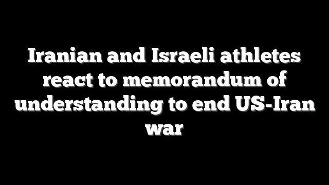 Iranian and Israeli athletes react to memorandum of understanding to end US-Iran war