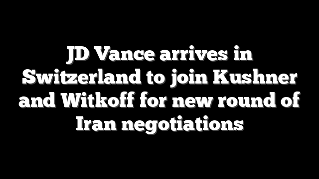 JD Vance arrives in Switzerland to join Kushner and Witkoff for new round of Iran negotiations