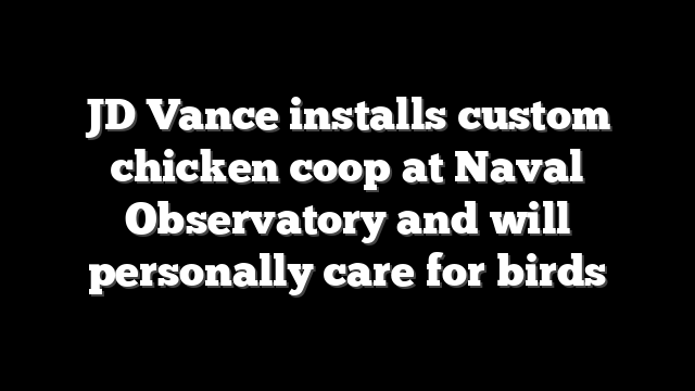 JD Vance installs custom chicken coop at Naval Observatory and will personally care for birds