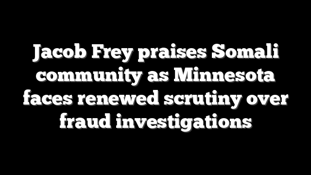 Jacob Frey praises Somali community as Minnesota faces renewed scrutiny over fraud investigations