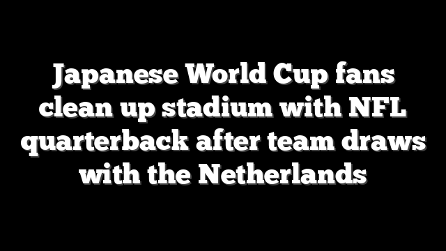 Japanese World Cup fans clean up stadium with NFL quarterback after team draws with the Netherlands