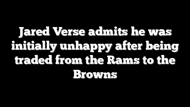 Jared Verse admits he was initially unhappy after being traded from the Rams to the Browns