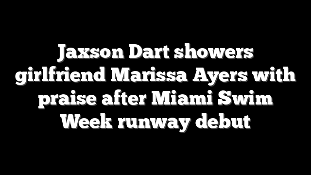 Jaxson Dart showers girlfriend Marissa Ayers with praise after Miami Swim Week runway debut