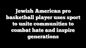 Jewish American pro basketball player uses sport to unite communities to combat hate and inspire generations