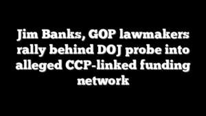 Jim Banks, GOP lawmakers rally behind DOJ probe into alleged CCP-linked funding network