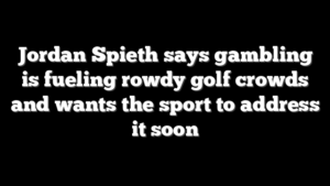 Jordan Spieth says gambling is fueling rowdy golf crowds and wants the sport to address it soon