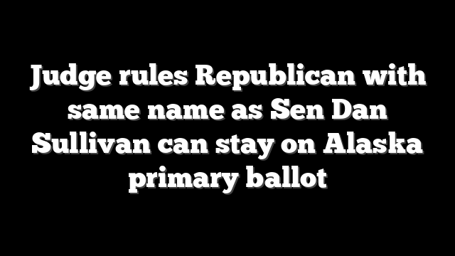 Judge rules Republican with same name as Sen Dan Sullivan can stay on Alaska primary ballot