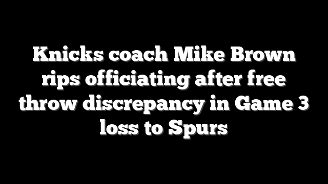 Knicks coach Mike Brown rips officiating after free throw discrepancy in Game 3 loss to Spurs