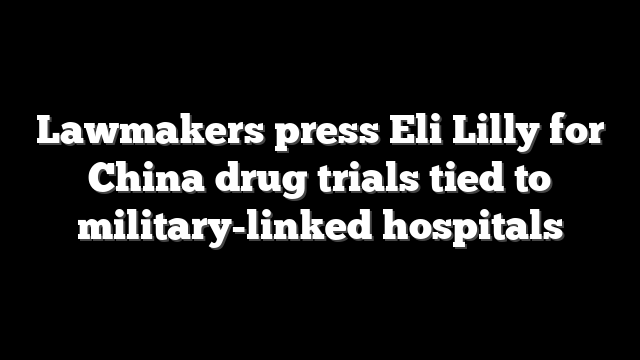 Lawmakers press Eli Lilly for China drug trials tied to military-linked hospitals