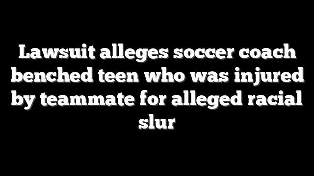 Lawsuit alleges soccer coach benched teen who was injured by teammate for alleged racial slur