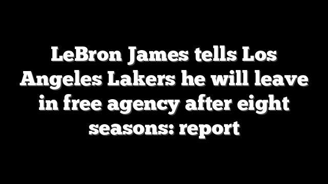 LeBron James tells Los Angeles Lakers he will leave in free agency after eight seasons: report