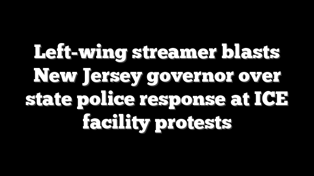 Left-wing streamer blasts New Jersey governor over state police response at ICE facility protests