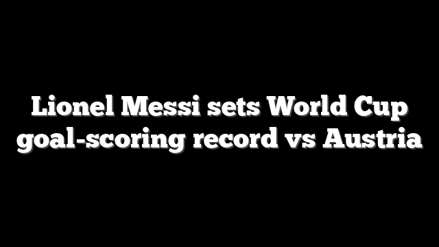 Lionel Messi sets World Cup goal-scoring record vs Austria
