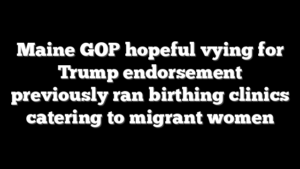 Maine GOP hopeful vying for Trump endorsement previously ran birthing clinics catering to migrant women