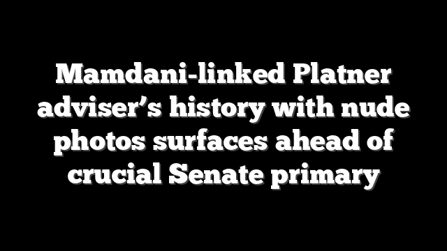 Mamdani-linked Platner adviser’s history with nude photos surfaces ahead of crucial Senate primary