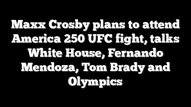 Maxx Crosby plans to attend America 250 UFC fight, talks White House, Fernando Mendoza, Tom Brady and Olympics