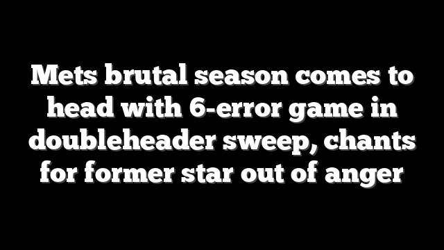 Mets brutal season comes to head with 6-error game in doubleheader sweep, chants for former star out of anger