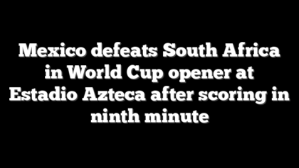 Mexico defeats South Africa in World Cup opener at Estadio Azteca after scoring in ninth minute