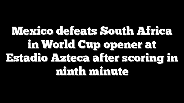 Mexico defeats South Africa in World Cup opener at Estadio Azteca after scoring in ninth minute