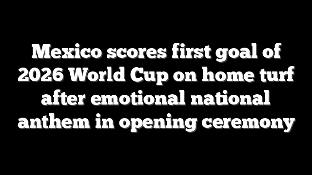 Mexico scores first goal of 2026 World Cup on home turf after emotional national anthem in opening ceremony
