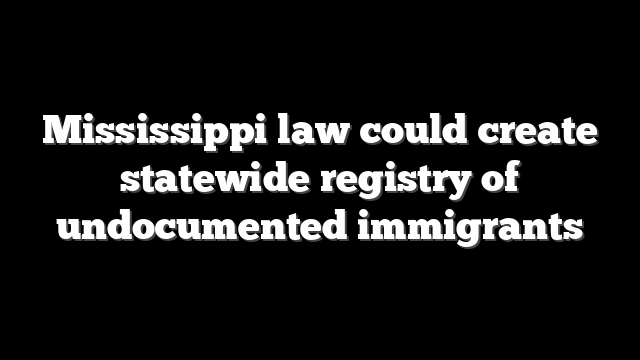 Mississippi law could create statewide registry of undocumented immigrants
