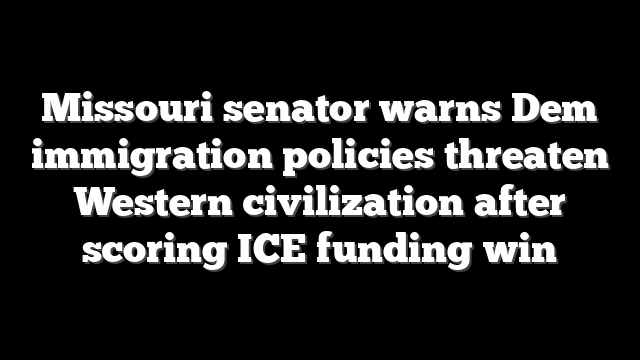 Missouri senator warns Dem immigration policies threaten Western civilization after scoring ICE funding win