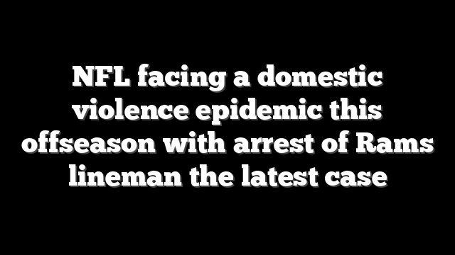 NFL facing a domestic violence epidemic this offseason with arrest of Rams lineman the latest case