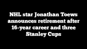 NHL star Jonathan Toews announces retirement after 16-year career and three Stanley Cups