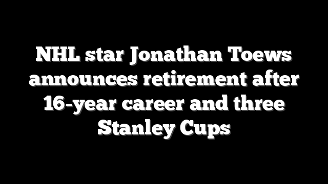 NHL star Jonathan Toews announces retirement after 16-year career and three Stanley Cups