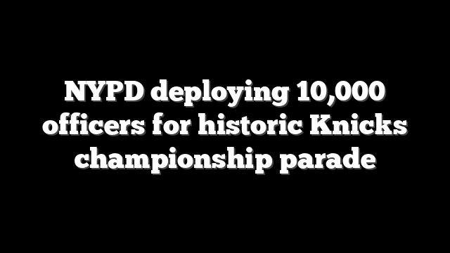 NYPD deploying 10,000 officers for historic Knicks championship parade
