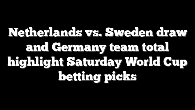 Netherlands vs. Sweden draw and Germany team total highlight Saturday World Cup betting picks