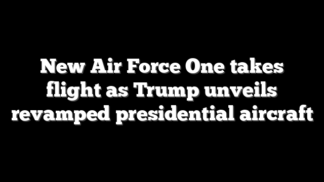New Air Force One takes flight as Trump unveils revamped presidential aircraft