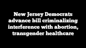 New Jersey Democrats advance bill criminalizing interference with abortion, transgender healthcare