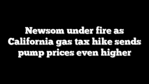 Newsom under fire as California gas tax hike sends pump prices even higher