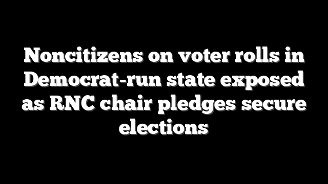 Noncitizens on voter rolls in Democrat-run state exposed as RNC chair pledges secure elections