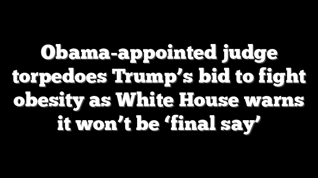 Obama-appointed judge torpedoes Trump’s bid to fight obesity as White House warns it won’t be ‘final say’