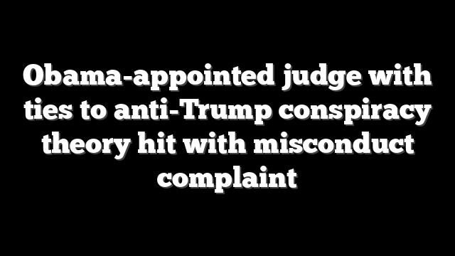 Obama-appointed judge with ties to anti-Trump conspiracy theory hit with misconduct complaint