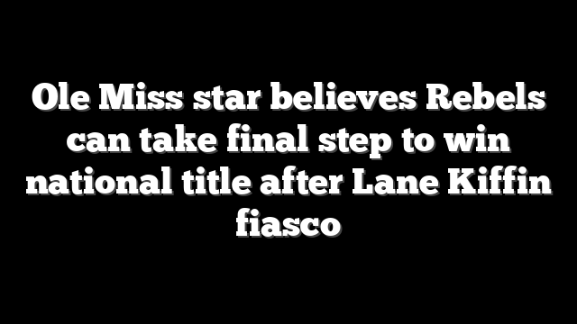 Ole Miss star believes Rebels can take final step to win national title after Lane Kiffin fiasco