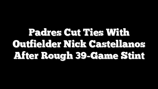 Padres Cut Ties With Outfielder Nick Castellanos After Rough 39-Game Stint