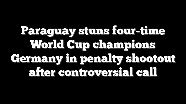 Paraguay stuns four-time World Cup champions Germany in penalty shootout after controversial call