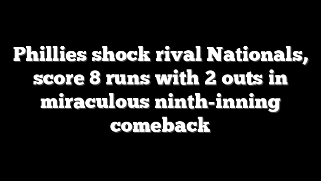 Phillies shock rival Nationals, score 8 runs with 2 outs in miraculous ninth-inning comeback