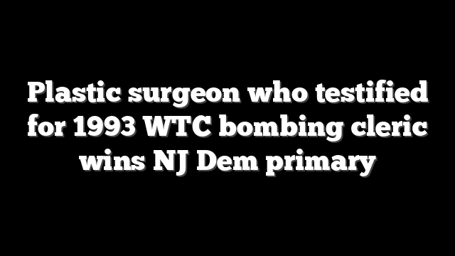 Plastic surgeon who testified for 1993 WTC bombing cleric wins NJ Dem primary