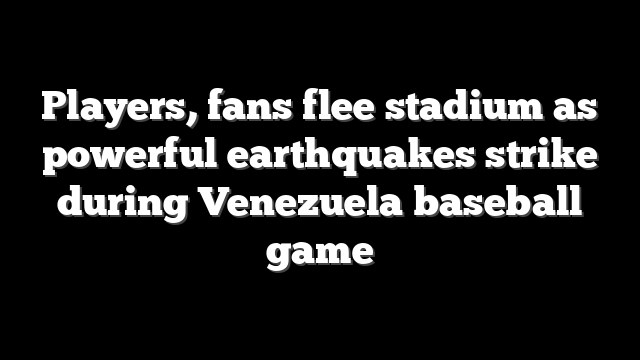 Players, fans flee stadium as powerful earthquakes strike during Venezuela baseball game